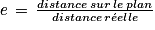 e\, =\, \frac{distance\, sur\, le\, plan}{distance\, r\acute{e}elle}