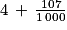 4\, +\, \frac{107}{1\, 000}