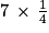 7\, \times \, \frac{1}{4}