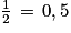 \frac{1}{2}\, =\, 0,5