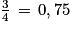 \frac{3}{4}\, =\, 0,75