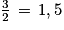 \frac{3}{2}\, =\, 1,5