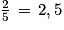 \frac{2}{5}\, =\, 2,5