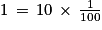 1\, =\, 10\, \times \, \frac{1}{100}