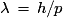 {\lambda}\,=\,h/p