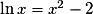 \ln{x} = x^{2} - 2