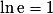 \ln \mathrm{e} = 1