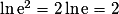 \ln \mathrm{e}^{2} = 2\ln \mathrm{e} = 2