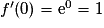 f'(0) = \mathrm{e}^{0} = 1