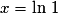 x = \ln\,1