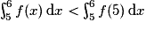 \int_{5}^{6}f(x)\,\mathrm{d}x <\int_{5}^{6}f(5)\,\mathrm{d}x