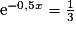 \mathrm{e}^{-0,5x}=\frac{1}{3}