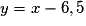 y = x-6,5