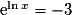 \mathrm{e}^{\ln{x}} = -3