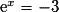 \mathrm{e}^{x} = -3