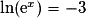 \ln(\mathrm{e}^{x})=-3
