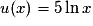 u(x)=5\ln x