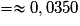 = \approx 0,0350