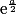 \mathrm{e}^{\frac{a}{2}}