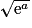 \sqrt{\mathrm{e}^{a}}