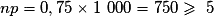 np= 0,75 \times{} 1\ 000 = 750\geq{}\ 5