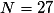N = 27