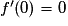 f'(0) = 0