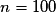 n= 100