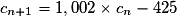 c_{n+1} = 1,002 \times c_{n} - 425