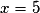 x= 5