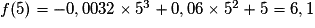 f(5) = -0,0032 \times{} 5^{3} + 0,06 \times{} 5^{2} + 5 = 6,1