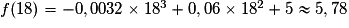 f(18) = -0,0032 \times{} 18^{3} + 0,06 \times{} 18^{2} + 5\approx 5,78