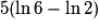 5(\ln 6 - \ln 2)