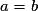 a = b
