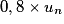 0,8 \times u_n