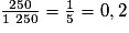 \frac{250}{1~250} = \frac{1}{5} = 0,2