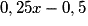 0,25x - 0,5