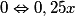 0 \Leftrightarrow 0,25x