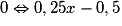 0 \Leftrightarrow 0,25x - 0,5