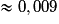 \approx 0,009