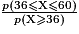 \frac{p(36\le \mathrm{X} \le 60)}{p(\mathrm{X} \ge 36)}