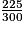 \frac{225}{300}