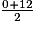 \frac{0+12}{2}