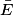 \bar{E}