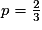 p = \frac{2}{3}