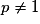 p\neq1