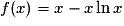 f(x) = x - x \ln x