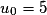 u_{0} = 5