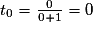 t_{0}=\frac{0}{0+1}=0