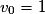 v_{0}=1